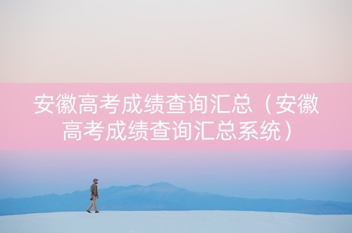 安徽高考成绩查询汇总（安徽高考成绩查询汇总系统）