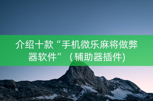 介绍十款“手机微乐麻将做弊器软件”（辅助器插件)