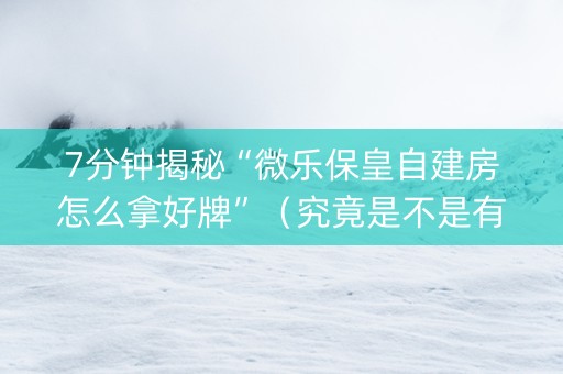 7分钟揭秘“微乐保皇自建房怎么拿好牌”（究竟是不是有挂)