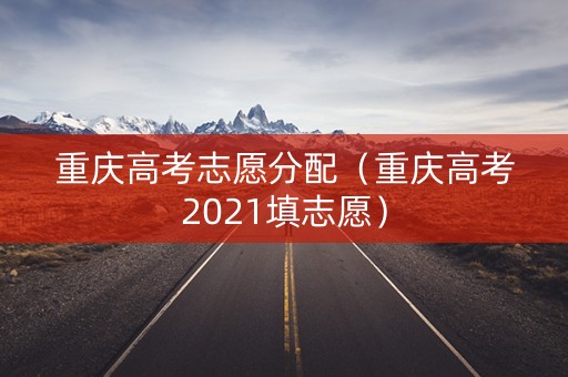 重庆高考志愿分配（重庆高考2021填志愿）