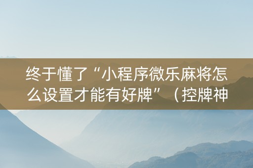 终于懂了“小程序微乐麻将怎么设置才能有好牌”（控牌神器)