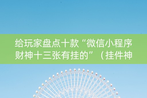 给玩家盘点十款“微信小程序财神十三张有挂的”（挂件神器)