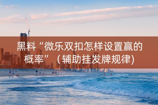 黑料“微乐双扣怎样设置赢的概率”（辅助挂发牌规律)