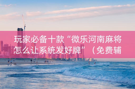 玩家必备十款“微乐河南麻将怎么让系统发好牌”（免费辅助)