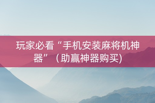 玩家必看“手机安装麻将机神器”（助赢神器购买)