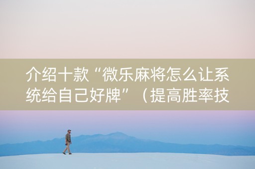 介绍十款“微乐麻将怎么让系统给自己好牌”（提高胜率技巧)