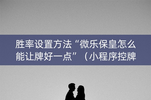 胜率设置方法“微乐保皇怎么能让牌好一点”（小程序控牌器)