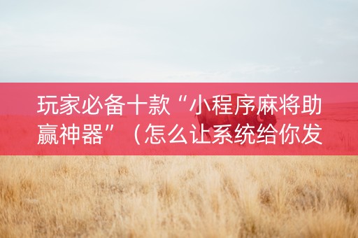 玩家必备十款“小程序麻将助赢神器”（怎么让系统给你发好牌)