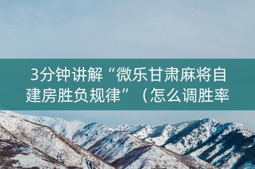 3分钟讲解“微乐甘肃麻将自建房胜负规律”（怎么调胜率)