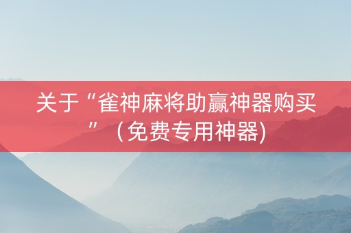 关于“雀神麻将助赢神器购买”（免费专用神器)