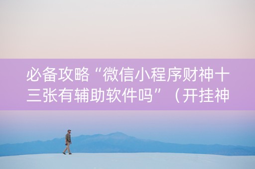 必备攻略“微信小程序财神十三张有辅助软件吗”（开挂神器下载)