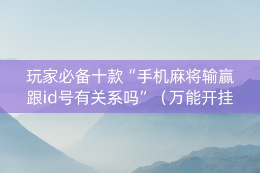 玩家必备十款“手机麻将输赢跟id号有关系吗”（万能开挂器)