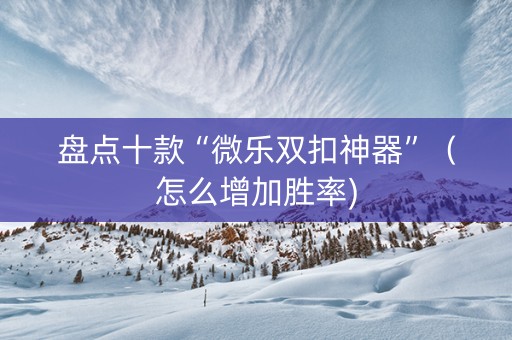 盘点十款“微乐双扣神器”（怎么增加胜率)