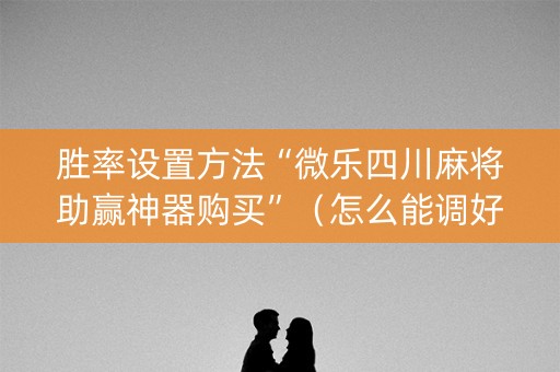 胜率设置方法“微乐四川麻将助赢神器购买”（怎么能调好牌)
