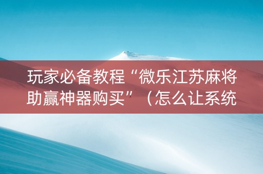 玩家必备教程“微乐江苏麻将助赢神器购买”（怎么让系统给自己好牌)