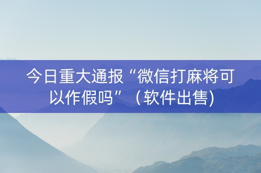 今日重大通报“微信打麻将可以作假吗”（软件出售)