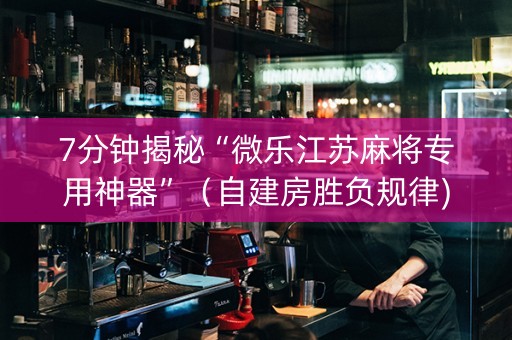 7分钟揭秘“微乐江苏麻将专用神器”（自建房胜负规律)