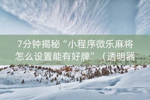 7分钟揭秘“小程序微乐麻将怎么设置能有好牌”（透明器教程)