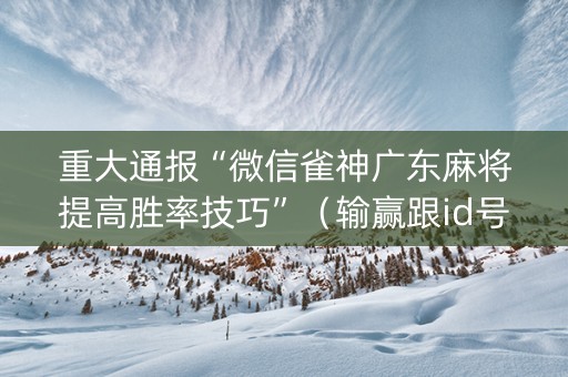 重大通报“微信雀神广东麻将提高胜率技巧”（输赢跟id号有关系吗)