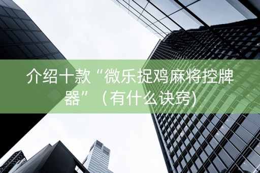 介绍十款“微乐捉鸡麻将控牌器”（有什么诀窍)