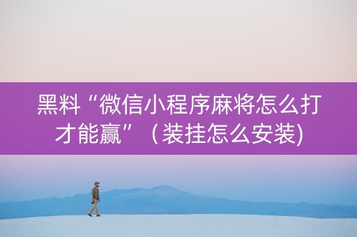 黑料“微信小程序麻将怎么打才能赢”（装挂怎么安装)