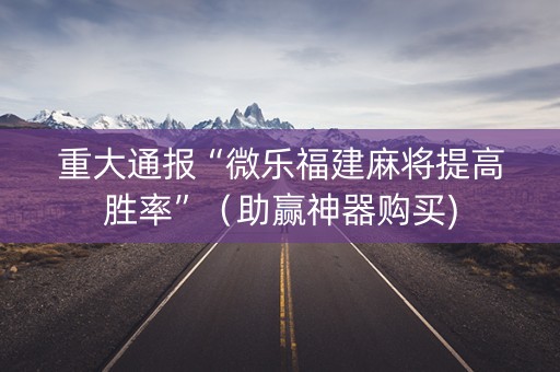 重大通报“微乐福建麻将提高胜率”（助赢神器购买)