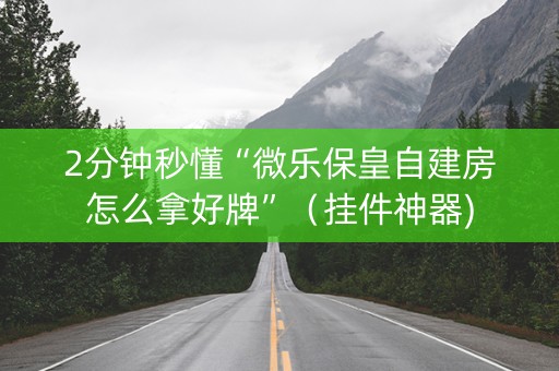 2分钟秒懂“微乐保皇自建房怎么拿好牌”（挂件神器)