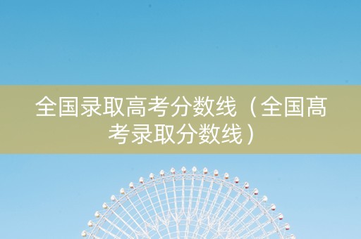 全国录取高考分数线（全国髙考录取分数线）