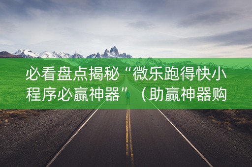 必看盘点揭秘“微乐跑得快小程序必赢神器”（助赢神器购买)