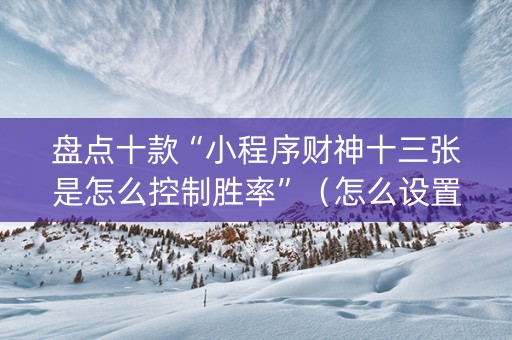 盘点十款“小程序财神十三张是怎么控制胜率”（怎么设置能有好牌)