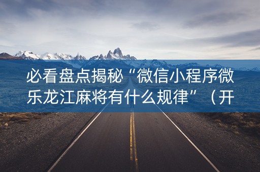 必看盘点揭秘“微信小程序微乐龙江麻将有什么规律”（开挂辅助插件)