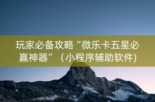 玩家必备攻略“微乐卡五星必赢神器”（小程序辅助软件)