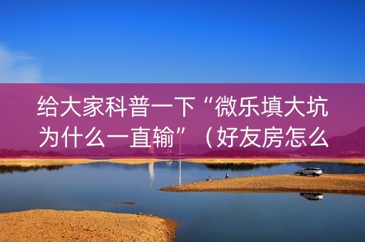 给大家科普一下“微乐填大坑为什么一直输”（好友房怎么才能赢)