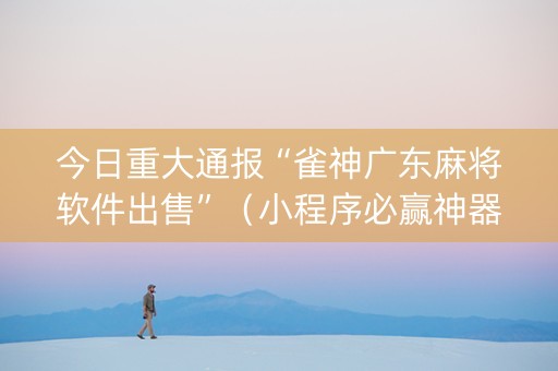 今日重大通报“雀神广东麻将软件出售”（小程序必赢神器)