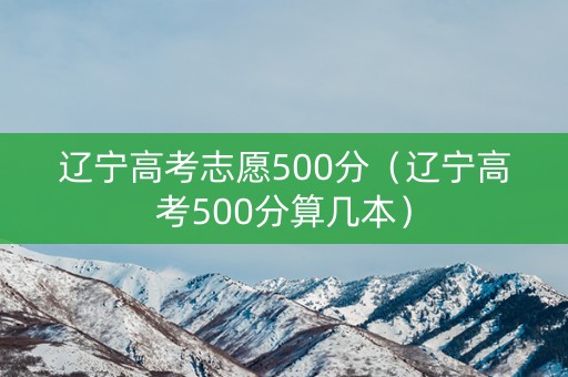 辽宁高考志愿500分（辽宁高考500分算几本）