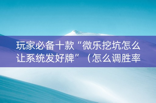 玩家必备十款“微乐挖坑怎么让系统发好牌”（怎么调胜率)