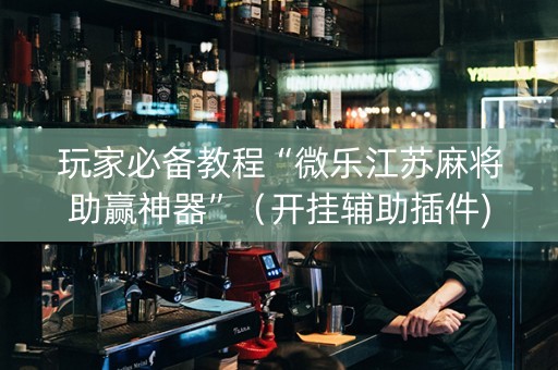 玩家必备教程“微乐江苏麻将助赢神器”（开挂辅助插件)