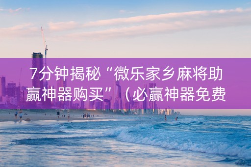7分钟揭秘“微乐家乡麻将助赢神器购买”（必赢神器免费安装)