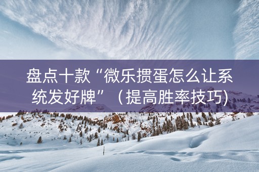盘点十款“微乐掼蛋怎么让系统发好牌”（提高胜率技巧)
