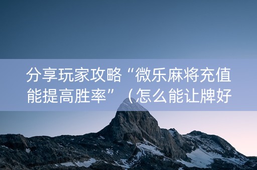 分享玩家攻略“微乐麻将充值能提高胜率”（怎么能让牌好一点)