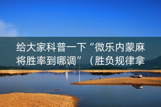 给大家科普一下“微乐内蒙麻将胜率到哪调”（胜负规律拿好牌)