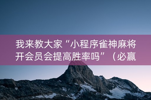 我来教大家“小程序雀神麻将开会员会提高胜率吗”（必赢神器辅助器)