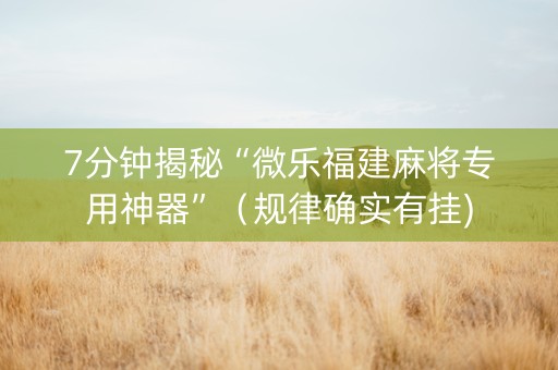 7分钟揭秘“微乐福建麻将专用神器”（规律确实有挂)