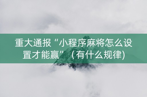 重大通报“小程序麻将怎么设置才能赢”（有什么规律)