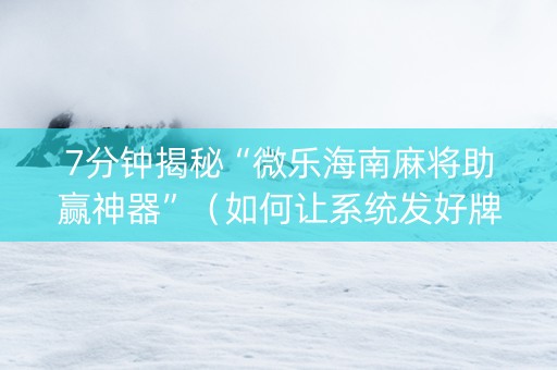7分钟揭秘“微乐海南麻将助赢神器”（如何让系统发好牌)