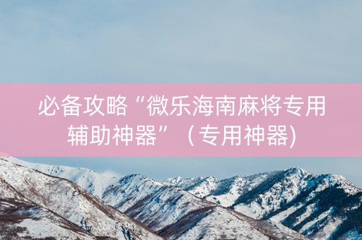 必备攻略“微乐海南麻将专用辅助神器”（专用神器)