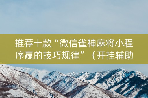 推荐十款“微信雀神麻将小程序赢的技巧规律”（开挂辅助脚本)