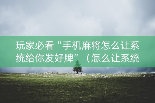 玩家必看“手机麻将怎么让系统给你发好牌”（怎么让系统给你发好牌)