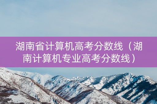 湖南省计算机高考分数线（湖南计算机专业高考分数线）
