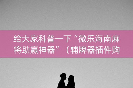 给大家科普一下“微乐海南麻将助赢神器”（辅牌器插件购买)